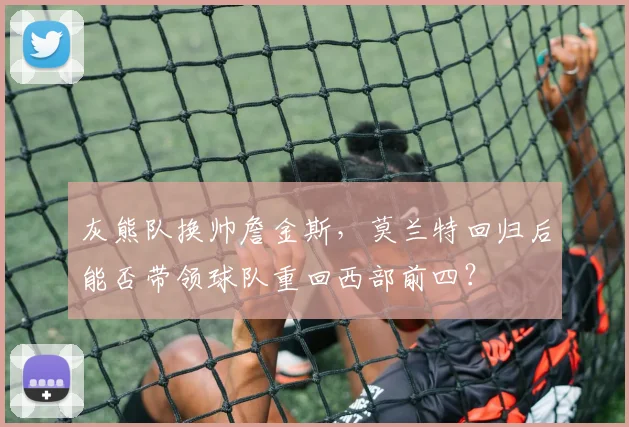 灰熊队换帅詹金斯，莫兰特回归后能否带领球队重回西部前四？