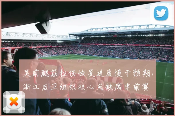 吴前腿筋拉伤恢复进度慢于预期,浙江后卫组织核心或缺席季前赛