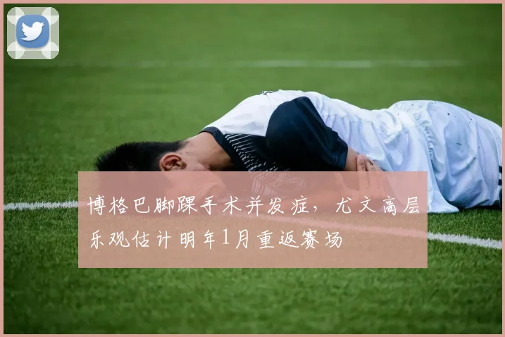 博格巴脚踝手术并发症,尤文高层乐观估计明年1月重返赛场