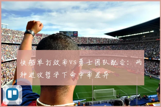 快船单打效率vs勇士团队配合：两种进攻哲学下命中率差异