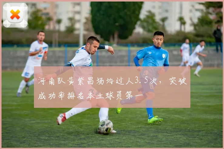 河南队黄紫昌场均过人3.5次，突破成功率排名本土球员第一