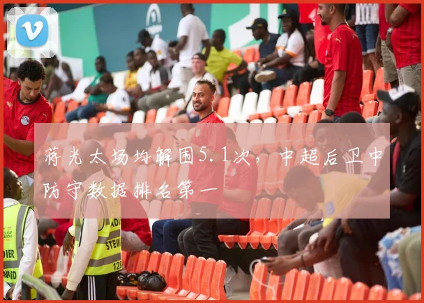 蒋光太场均解围5.1次，中超后卫中防守数据排名第一