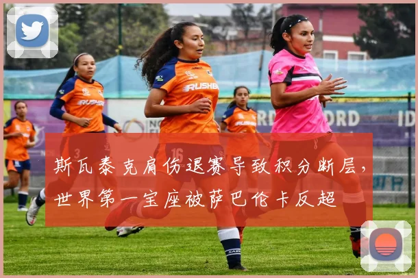 斯瓦泰克肩伤退赛导致积分断层，世界第一宝座被萨巴伦卡反超