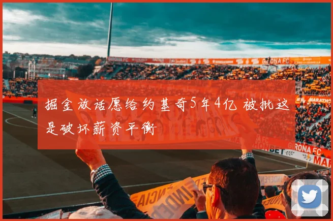 掘金放话愿给约基奇5年4亿 被批这是破坏薪资平衡