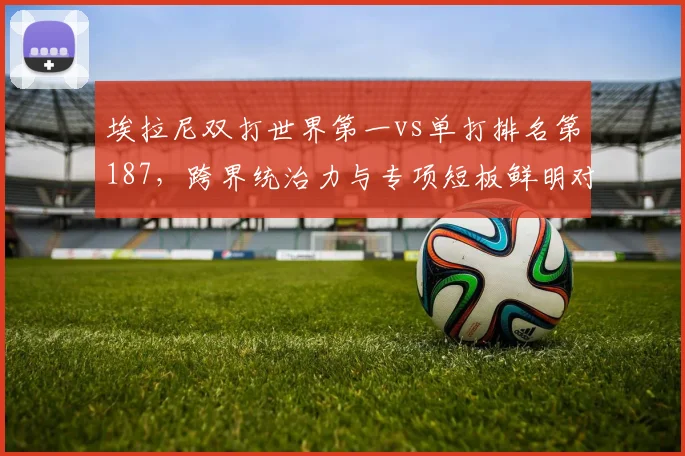 埃拉尼双打世界第一vs单打排名第187，跨界统治力与专项短板鲜明对比