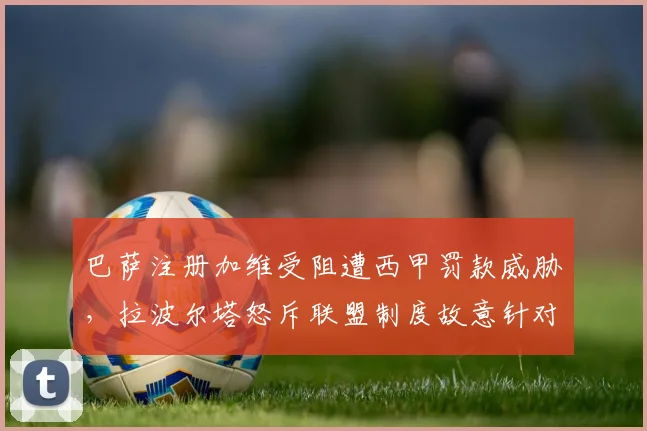 巴萨注册加维受阻遭西甲罚款威胁，拉波尔塔怒斥联盟制度故意针对红蓝