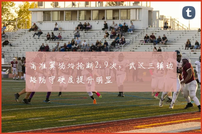 高准翼场均抢断2.9次，武汉三镇边路防守硬度提升明显