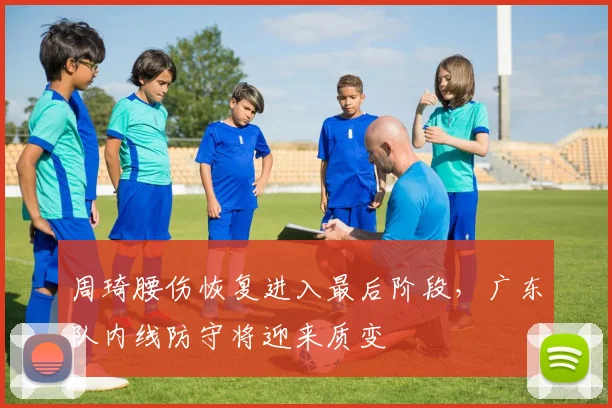 周琦腰伤恢复进入最后阶段，广东队内线防守将迎来质变