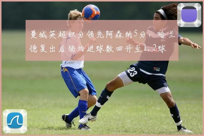 曼城英超积分领先阿森纳5分，哈兰德复出后场均进球数回升至1.2球