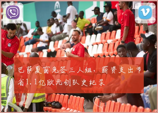 巴萨夏窗免签三人组，薪资支出节省1.1亿欧元创队史纪录