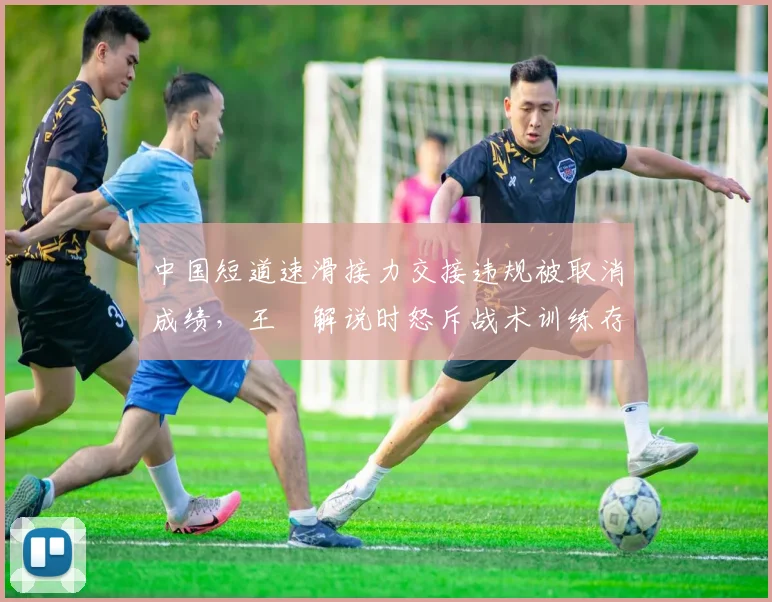中国短道速滑接力交接违规被取消成绩，王濛解说时怒斥战术训练存系统性漏洞__br_